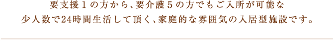 要介護1の方から要介護5の方までどなたでも安心してご入居頂ける施設です。