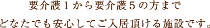 介護保険対象外の方、元気な方から要介護５の方までどなたでも安心してご入居頂ける施設です。