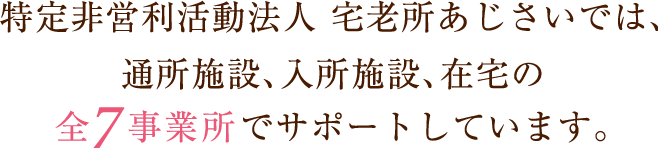 特定非営利活動法人 宅老所あじさいでは、現在7つの施設を運営しております。